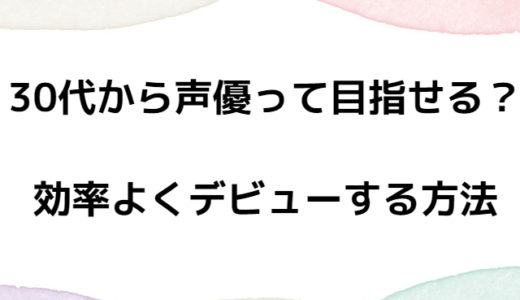 30代から声優って目指せる？30代以上入学OKの養成所＆効率よくデビューする方法
