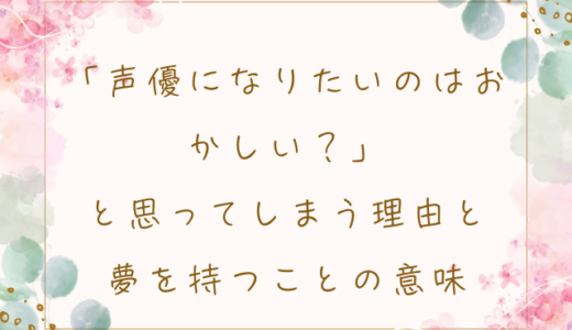「声優になりたいのはおかしい？」と思ってしまう理由と、夢を持つことの意味